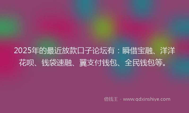 2025年的最近放款口子论坛有：瞬借宝融、洋洋花呗、钱袋速融、翼支付钱包、全民钱包等。