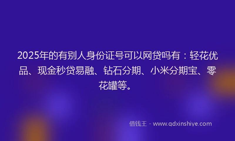 2025年的有别人身份证号可以网贷吗有：轻花优品、现金秒贷易融、钻石分期、小米分期宝、零花罐等。