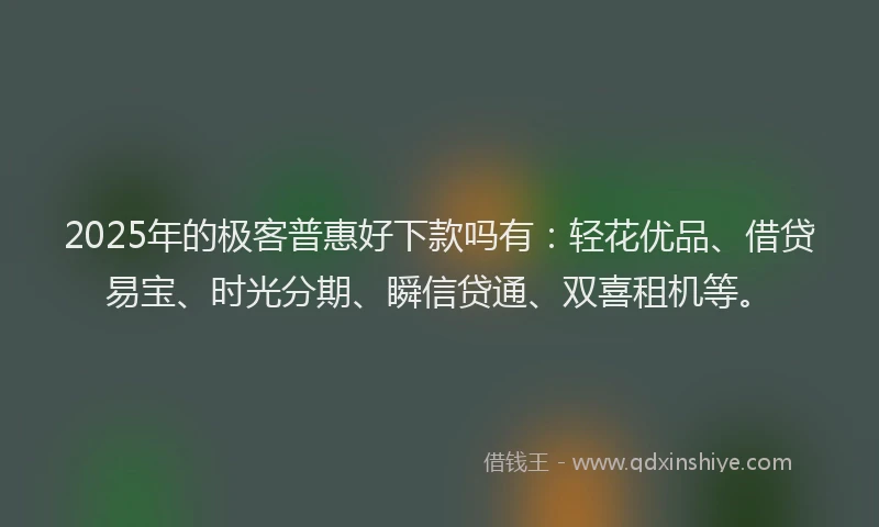 2025年的极客普惠好下款吗有：轻花优品、借贷易宝、时光分期、瞬信贷通、双喜租机等。