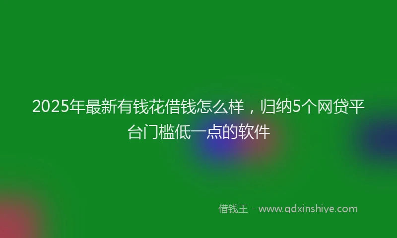 2025年最新有钱花借钱怎么样，归纳5个网贷平台门槛低一点的软件