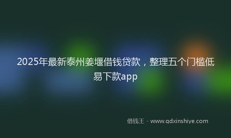 2025年最新泰州姜堰借钱贷款，整理五个门槛低易下款app