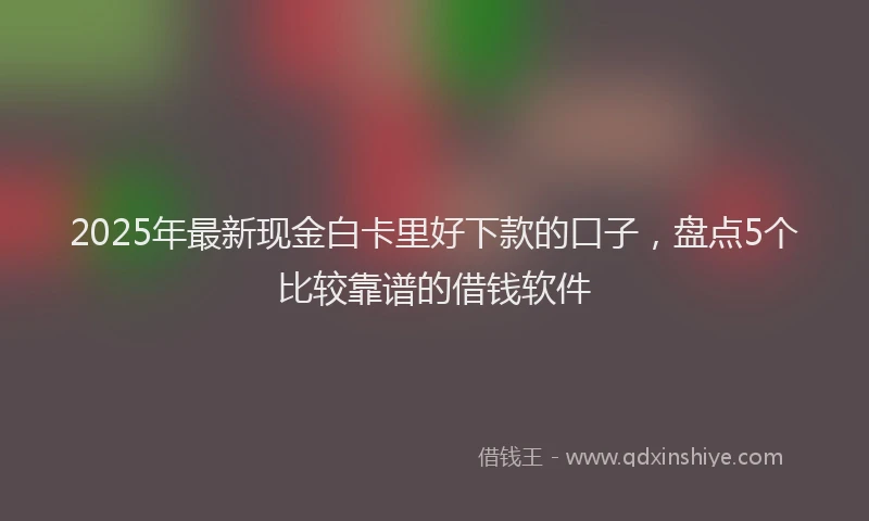 2025年最新现金白卡里好下款的口子，盘点5个比较靠谱的借钱软件
