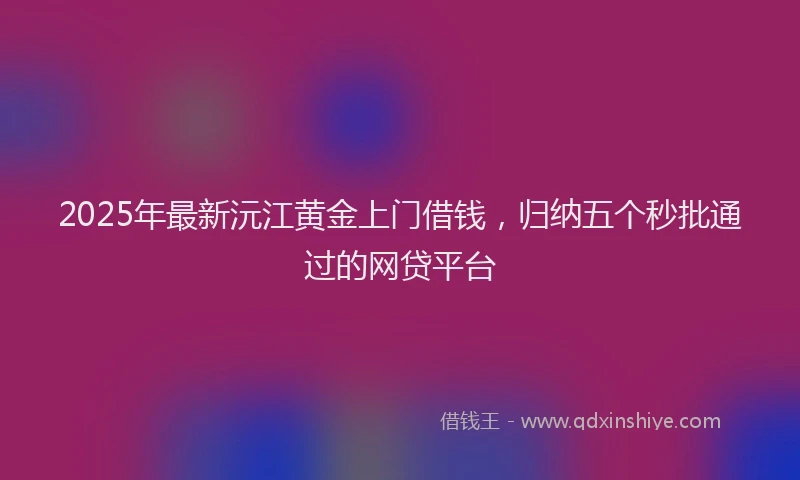 2025年最新沅江黄金上门借钱，归纳五个秒批通过的网贷平台