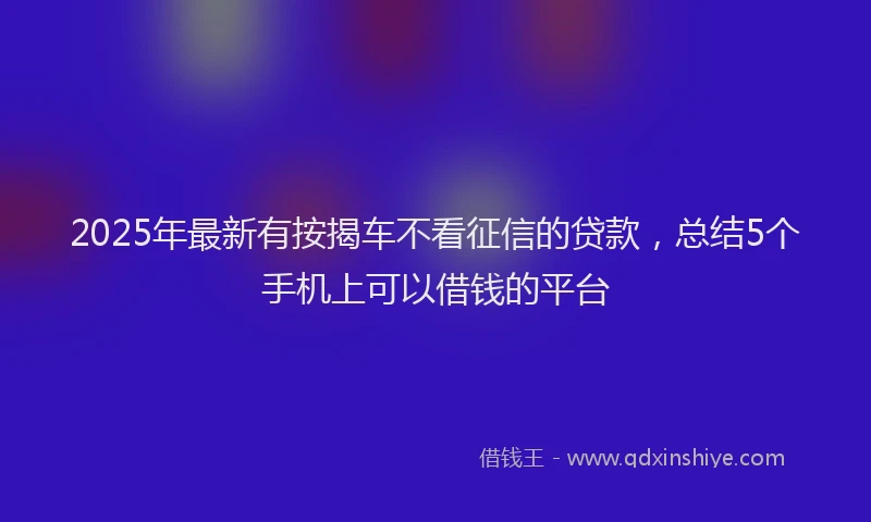 2025年最新有按揭车不看征信的贷款，总结5个手机上可以借钱的平台