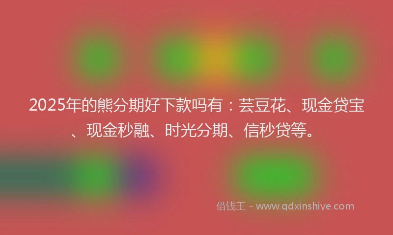 2025年的熊分期好下款吗有：芸豆花、现金贷宝、现金秒融、时光分期、信秒贷等。