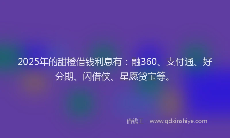 2025年的甜橙借钱利息有：融360、支付通、好分期、闪借侠、星愿贷宝等。