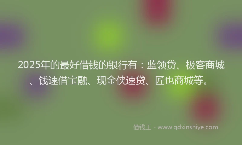 2025年的最好借钱的银行有：蓝领贷、极客商城、钱速借宝融、现金侠速贷、匠也商城等。