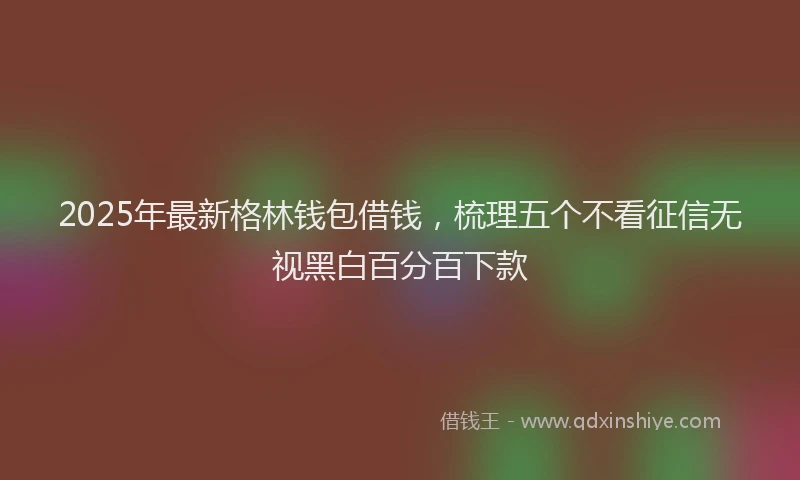 2025年最新格林钱包借钱，梳理五个不看征信无视黑白百分百下款