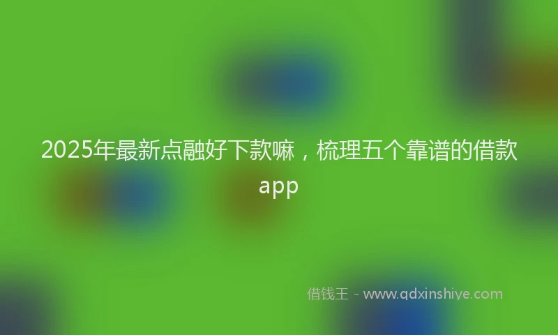 2025年最新点融好下款嘛，梳理五个靠谱的借款app