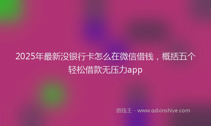 2025年最新没银行卡怎么在微信借钱，概括五个轻松借款无压力app