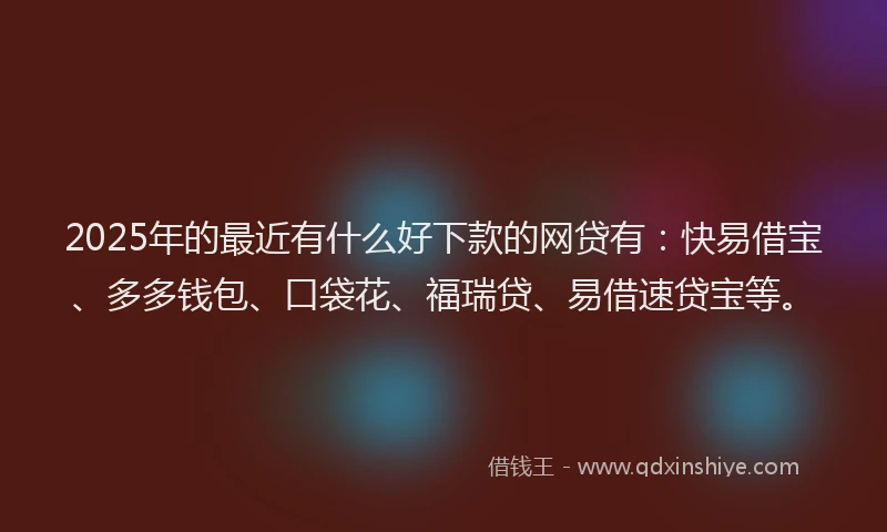 2025年的最近有什么好下款的网贷有：快易借宝、多多钱包、口袋花、福瑞贷、易借速贷宝等。