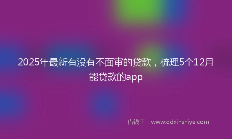 2025年最新有没有不面审的贷款，梳理5个12月能贷款的app