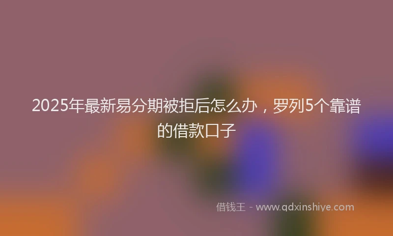 2025年最新易分期被拒后怎么办，罗列5个靠谱的借款口子