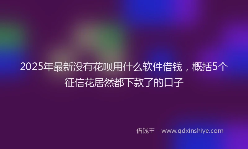 2025年最新没有花呗用什么软件借钱，概括5个征信花居然都下款了的口子