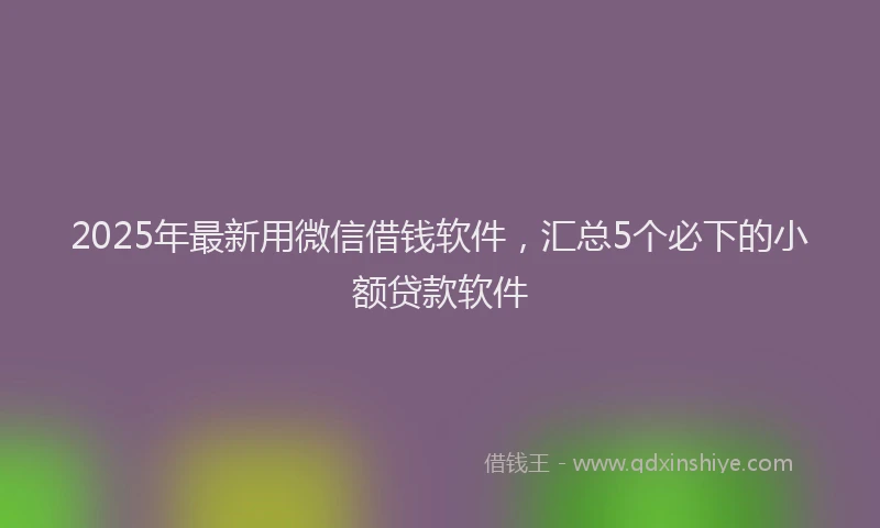 2025年最新用微信借钱软件，汇总5个必下的小额贷款软件
