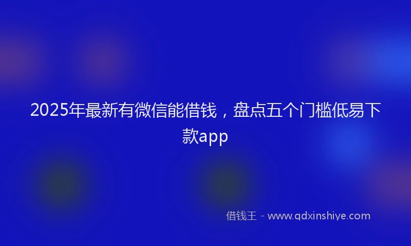 2025年最新有微信能借钱，盘点五个门槛低易下款app