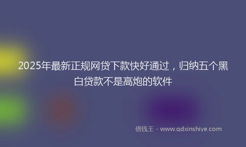 2025年最新正规网贷下款快好通过，归纳五个黑白贷款不是高炮的软件