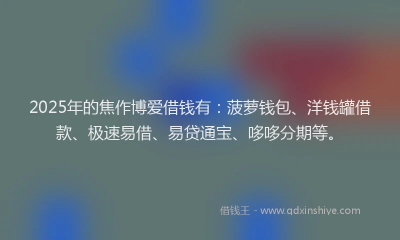 2025年的焦作博爱借钱有：菠萝钱包、洋钱罐借款、极速易借、易贷通宝、哆哆分期等。