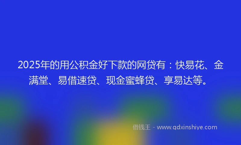 2025年的用公积金好下款的网贷有：快易花、金满堂、易借速贷、现金蜜蜂贷、享易达等。