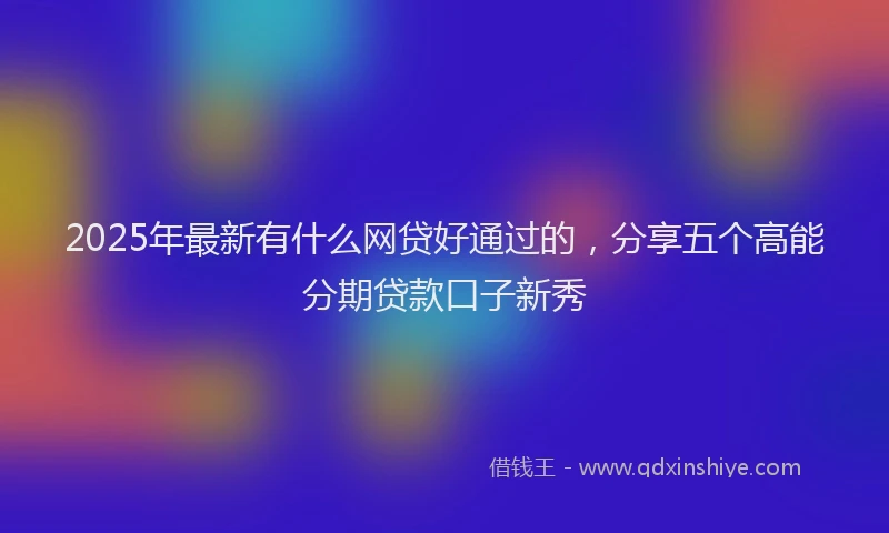 2025年最新有什么网贷好通过的，分享五个高能分期贷款口子新秀