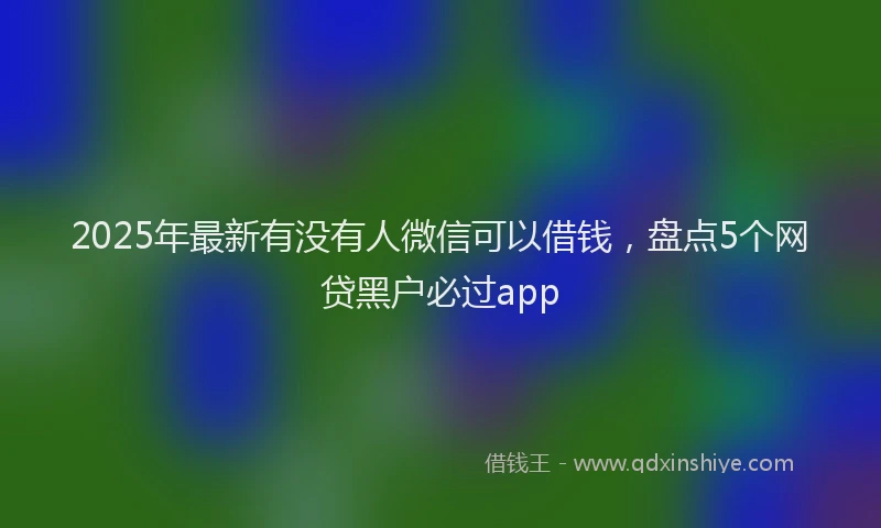 2025年最新有没有人微信可以借钱，盘点5个网贷黑户必过app
