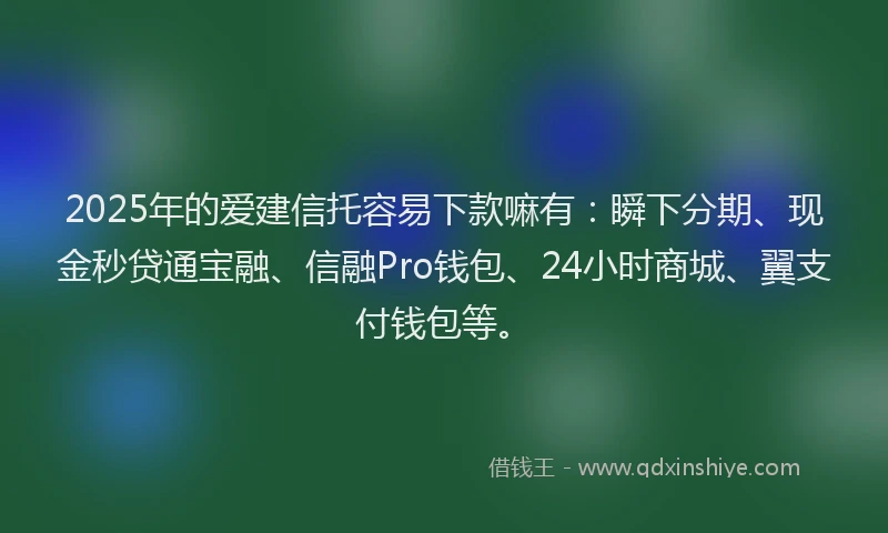 2025年的爱建信托容易下款嘛有：瞬下分期、现金秒贷通宝融、信融Pro钱包、24小时商城、翼支付钱包等。