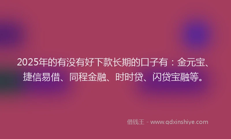 2025年的有没有好下款长期的口子有：金元宝、捷信易借、同程金融、时时贷、闪贷宝融等。