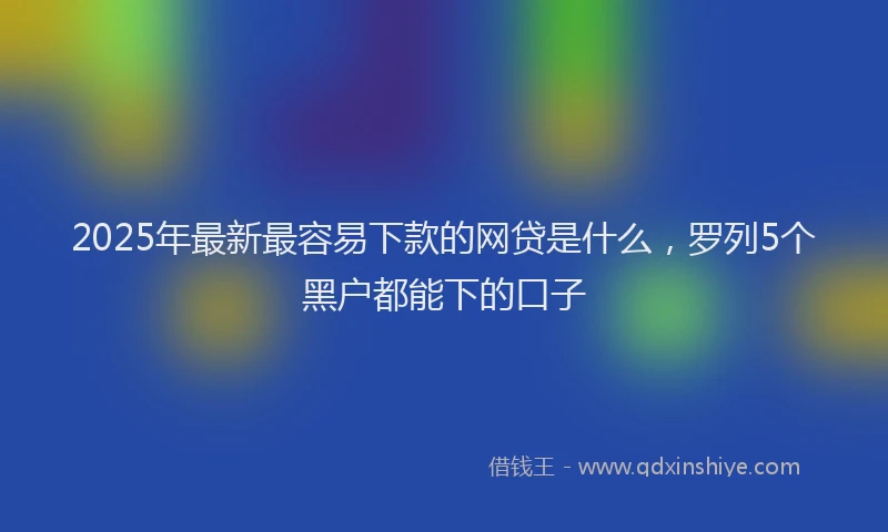 2025年最新最容易下款的网贷是什么，罗列5个黑户都能下的口子