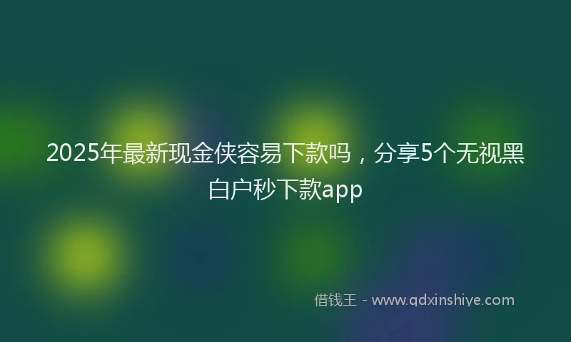 2025年最新现金侠容易下款吗，分享5个无视黑白户秒下款app
