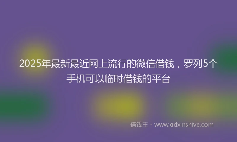 2025年最新最近网上流行的微信借钱，罗列5个手机可以临时借钱的平台