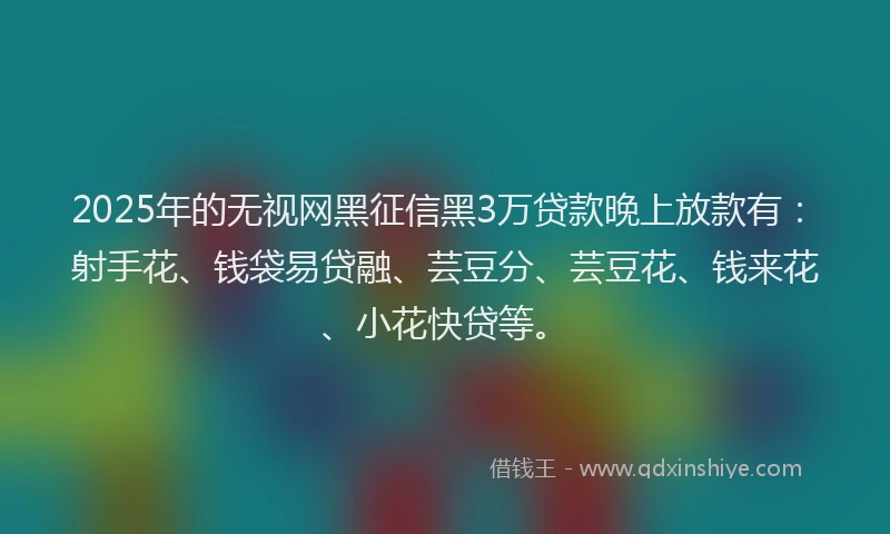2025年的无视网黑征信黑3万贷款晚上放款有：射手花、钱袋易贷融、芸豆分、芸豆花、钱来花、小花快贷等。