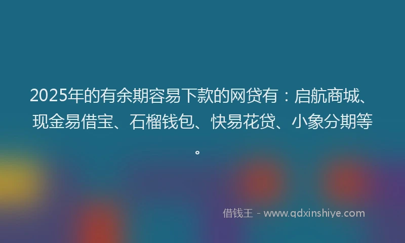 2025年的有余期容易下款的网贷有：启航商城、现金易借宝、石榴钱包、快易花贷、小象分期等。