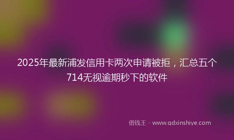 2025年最新浦发信用卡两次申请被拒，汇总五个714无视逾期秒下的软件