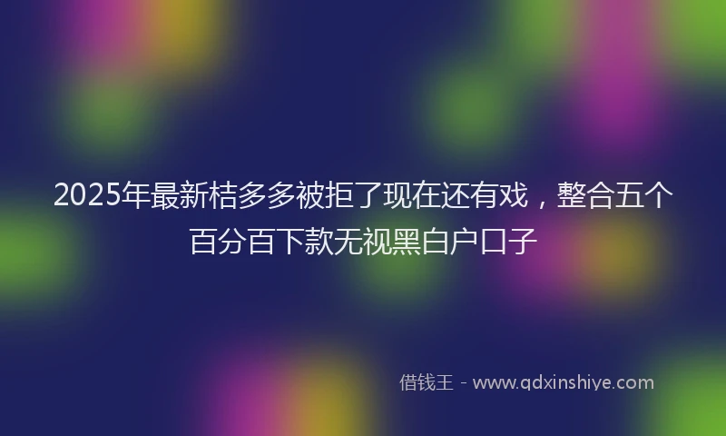 2025年最新桔多多被拒了现在还有戏，整合五个百分百下款无视黑白户口子