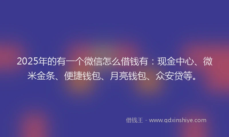 2025年的有一个微信怎么借钱有：现金中心、微米金条、便捷钱包、月亮钱包、众安贷等。