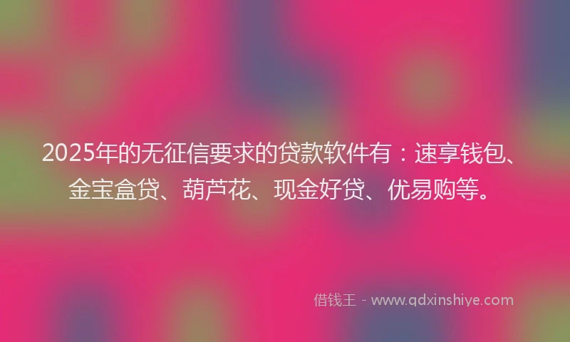 2025年的无征信要求的贷款软件有：速享钱包、金宝盒贷、葫芦花、现金好贷、优易购等。