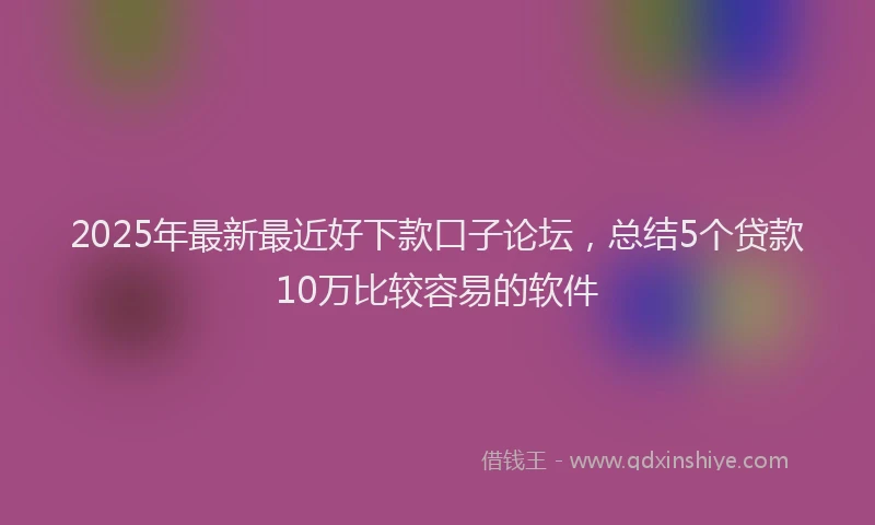 2025年最新最近好下款口子论坛，总结5个贷款10万比较容易的软件