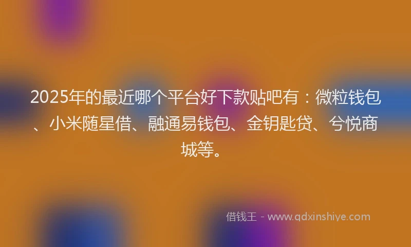 2025年的最近哪个平台好下款贴吧有：微粒钱包、小米随星借、融通易钱包、金钥匙贷、兮悦商城等。