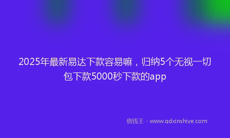 2025年最新易达下款容易嘛，归纳5个无视一切包下款5000秒下款的app
