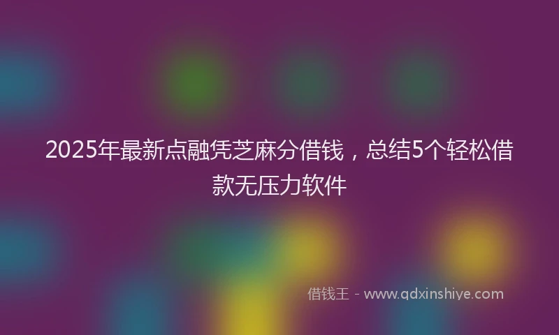 2025年最新点融凭芝麻分借钱，总结5个轻松借款无压力软件