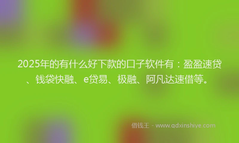 2025年的有什么好下款的口子软件有：盈盈速贷、钱袋快融、e贷易、极融、阿凡达速借等。