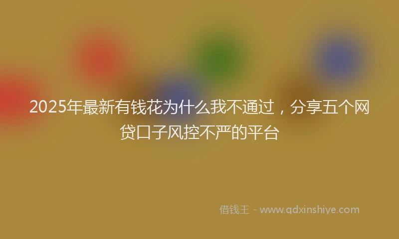 2025年最新有钱花为什么我不通过，分享五个网贷口子风控不严的平台