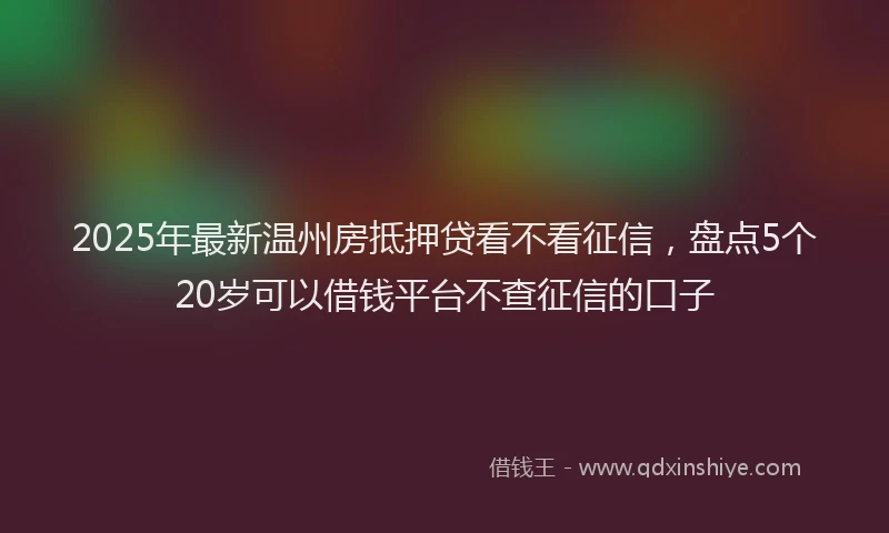 2025年最新温州房抵押贷看不看征信，盘点5个20岁可以借钱平台不查征信的口子