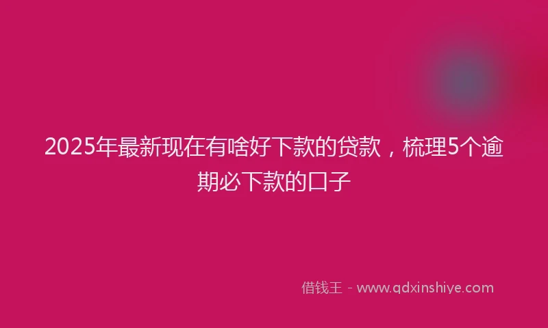 2025年最新现在有啥好下款的贷款，梳理5个逾期必下款的口子