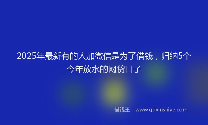 2025年最新有的人加微信是为了借钱，归纳5个今年放水的网贷口子