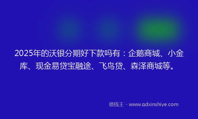 2025年的沃银分期好下款吗有：企鹅商城、小金库、现金易贷宝融途、飞鸟贷、森泽商城等。