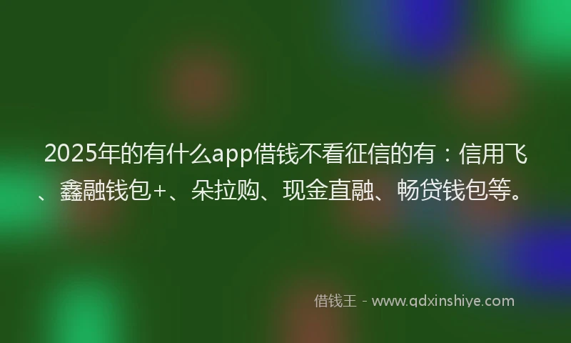 2025年的有什么app借钱不看征信的有：信用飞、鑫融钱包+、朵拉购、现金直融、畅贷钱包等。