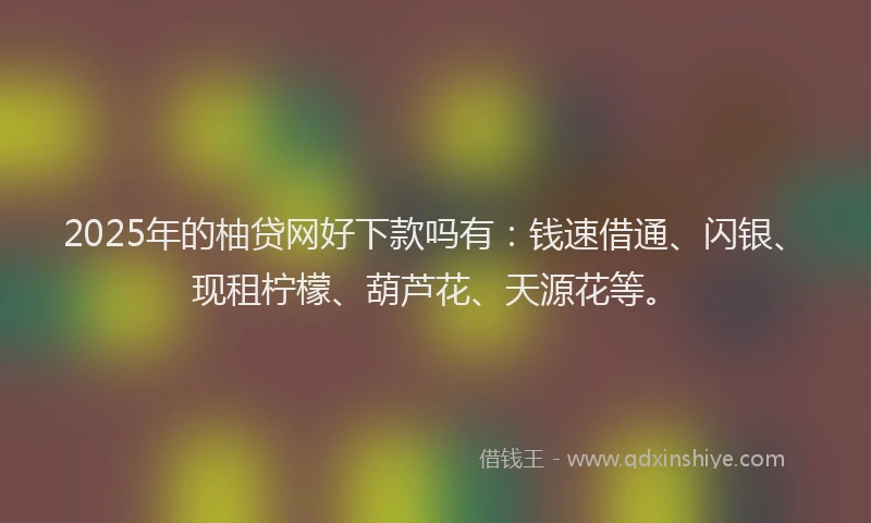 2025年的柚贷网好下款吗有：钱速借通、闪银、现租柠檬、葫芦花、天源花等。
