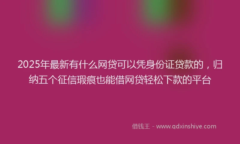 2025年最新有什么网贷可以凭身份证贷款的，归纳五个征信瑕疵也能借网贷轻松下款的平台