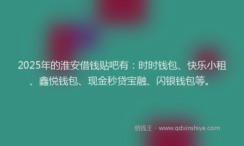 2025年的淮安借钱贴吧有：时时钱包、快乐小租、鑫悦钱包、现金秒贷宝融、闪银钱包等。